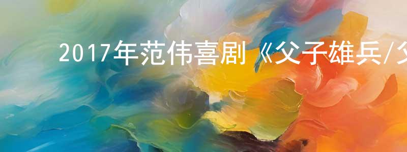 陈家迈的动漫综艺大全,2017年范伟喜剧《父子雄兵/父子魂斗罗》HD国语中字迅雷下载_电影天堂